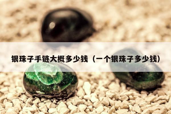 银珠子手链大概多少钱，一个银珠子多少钱