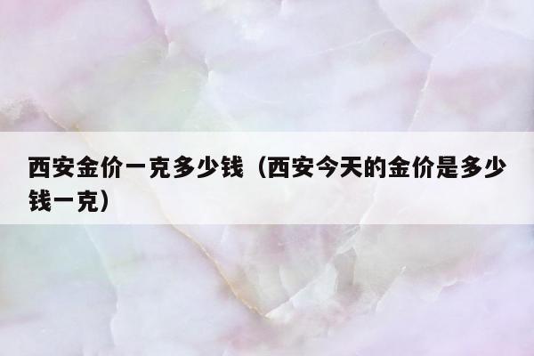 西安金价一克多少钱，西安今天的金价是多少钱一克
