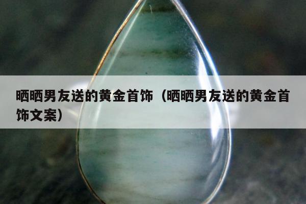 晒晒男友送的黄金首饰，晒晒男友送的黄金首饰文案
