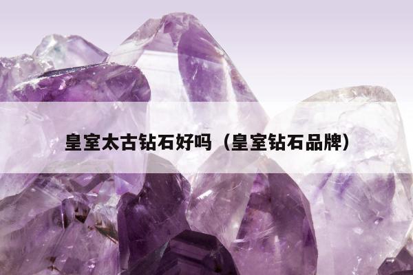 皇室太古钻石好吗，皇室钻石品牌