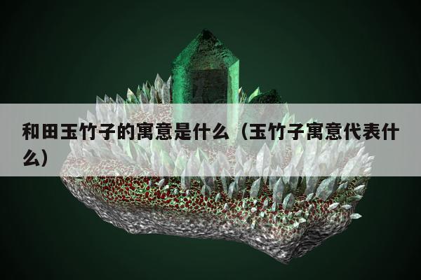 和田玉竹子的寓意是什么，玉竹子寓意代表什么