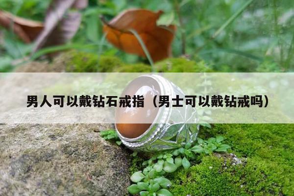 男人可以戴钻石戒指，男士可以戴钻戒吗