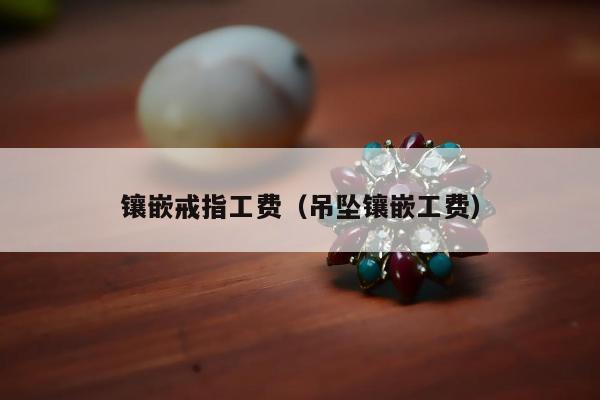 镶嵌戒指工费，吊坠镶嵌工费