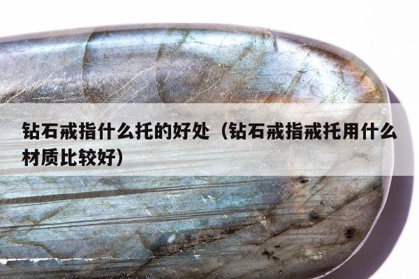 钻石戒指什么托的好处，钻石戒指戒托用什么材质比较好