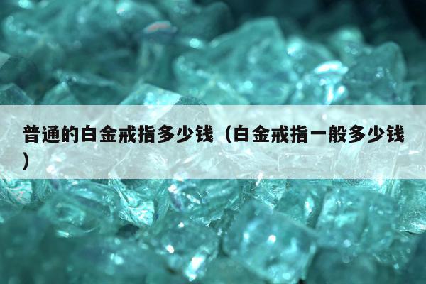普通的白金戒指多少钱，白金戒指一般多少钱