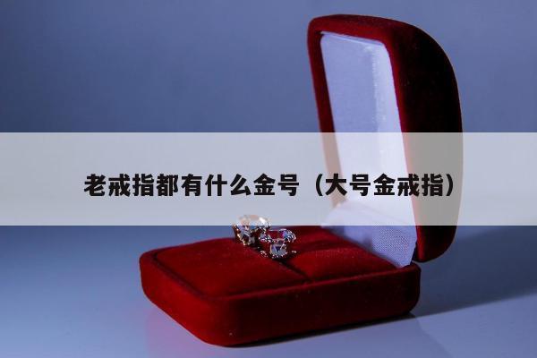 老戒指都有什么金号，大号金戒指