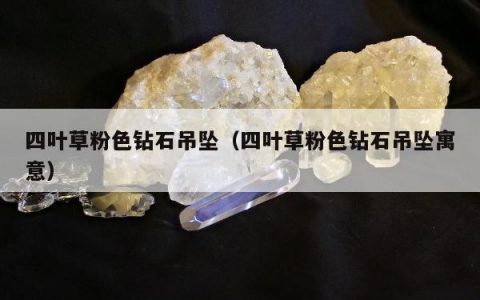 四叶草粉色钻石吊坠，四叶草粉色钻石吊坠寓意
