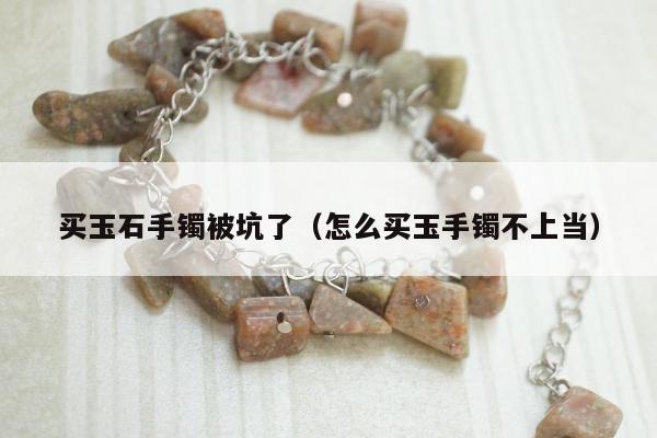 买玉石手镯被坑了，怎么买玉手镯不上当