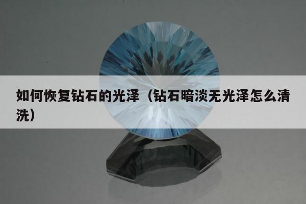 如何恢复钻石的光泽，钻石暗淡无光泽怎么清洗
