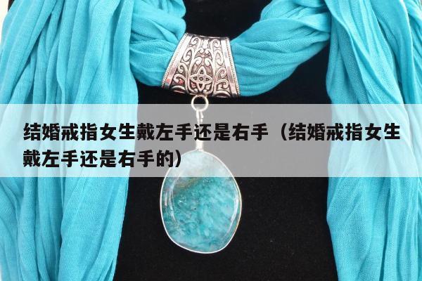 结婚戒指女生戴左手还是右手，结婚戒指女生戴左手还是右手的