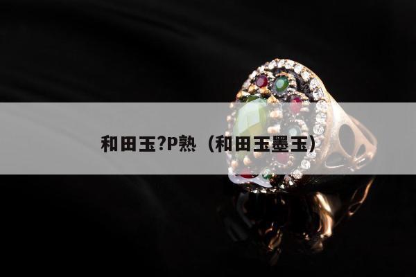 和田玉?P熟，和田玉墨玉