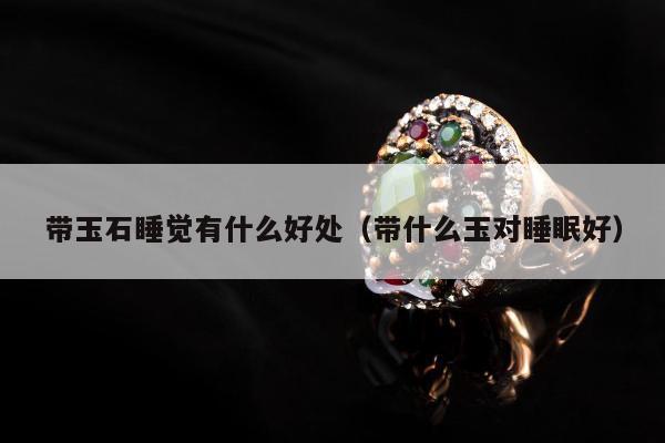 带玉石睡觉有什么好处，带什么玉对睡眠好