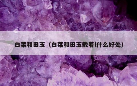 白菜和田玉，白菜和田玉戴着l什么好处