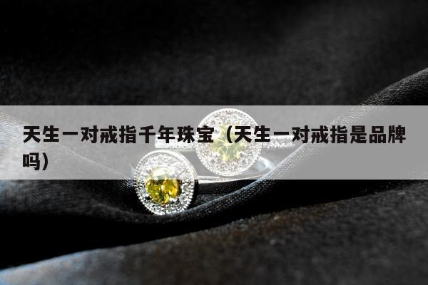 天生一对戒指千年珠宝，天生一对戒指是品牌吗