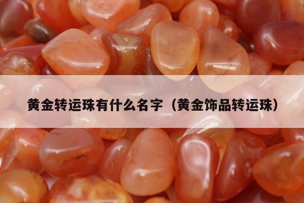 黄金转运珠有什么名字，黄金饰品转运珠