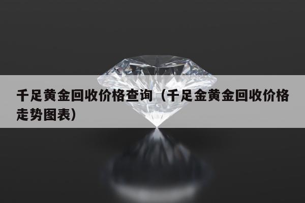 千足黄金回收价格查询，千足金黄金回收价格走势图表
