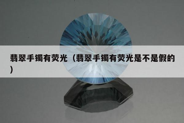翡翠手镯有荧光，翡翠手镯有荧光是不是假的