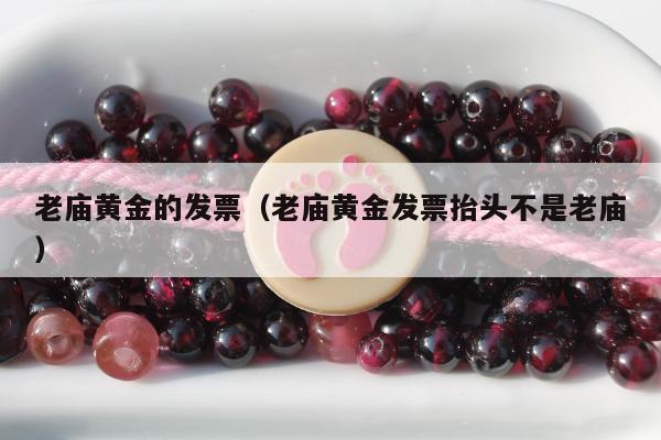 老庙黄金的发票，老庙黄金发票抬头不是老庙