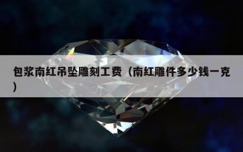 包浆南红吊坠雕刻工费，南红雕件多少钱一克