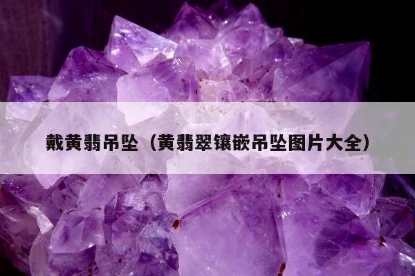 戴黄翡吊坠，黄翡翠镶嵌吊坠图片大全