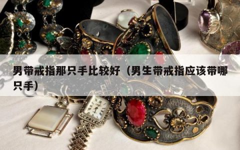 男带戒指那只手比较好，男生带戒指应该带哪只手