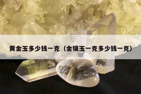 黄金玉多少钱一克，金镶玉一克多少钱一克