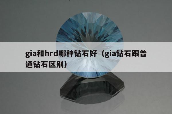 gia和hrd哪种钻石好，gia钻石跟普通钻石区别