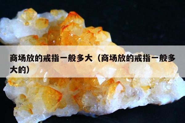 商场放的戒指一般多大，商场放的戒指一般多大的
