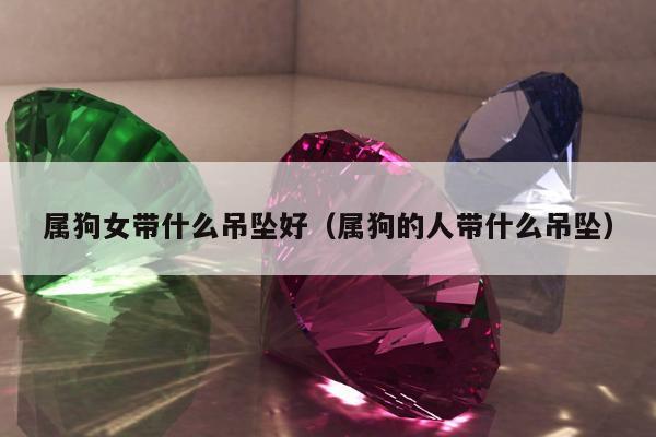 属狗女带什么吊坠好，属狗的人带什么吊坠