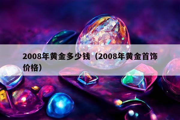 008年黄金多少钱，2008年黄金首饰价格"