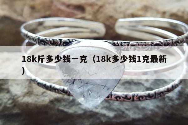8k斤多少钱一克，18k多少钱1克最新"