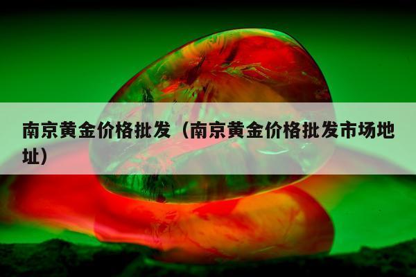 南京黄金价格批发，南京黄金价格批发市场地址