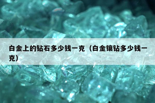 白金上的钻石多少钱一克，白金镶钻多少钱一克