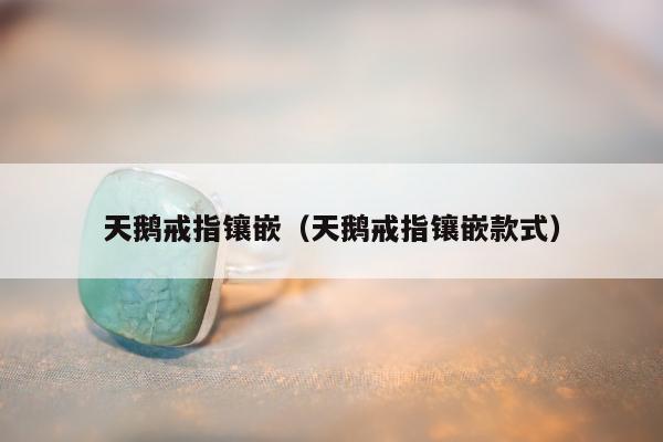 天鹅戒指镶嵌，天鹅戒指镶嵌款式