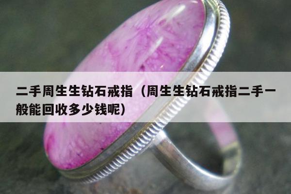 二手周生生钻石戒指，周生生钻石戒指二手一般能回收多少钱呢