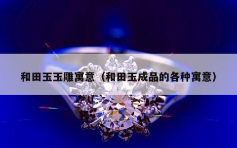 和田玉玉雕寓意，和田玉成品的各种寓意