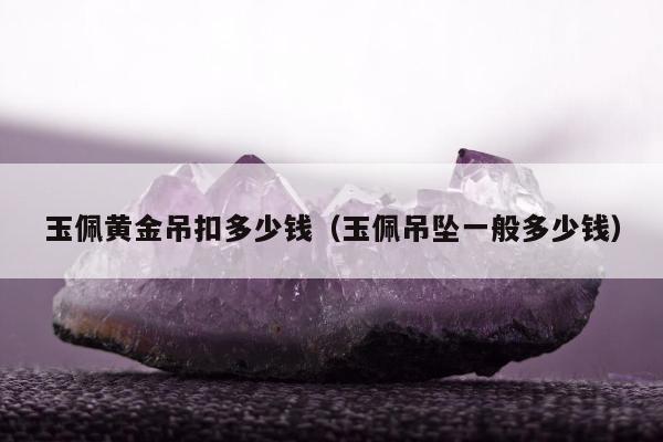 玉佩黄金吊扣多少钱，玉佩吊坠一般多少钱