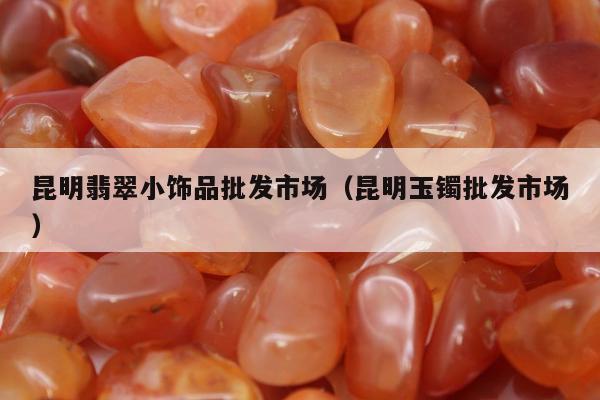 昆明翡翠小饰品批发市场，昆明玉镯批发市场