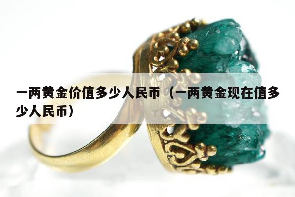 一两黄金价值多少人民币，一两黄金现在值多少人民币