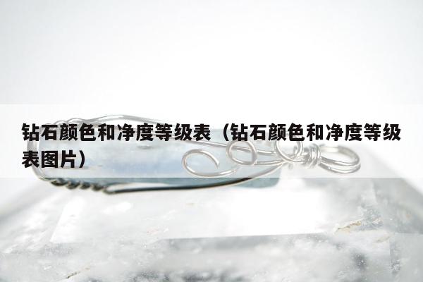 钻石颜色和净度等级表，钻石颜色和净度等级表图片