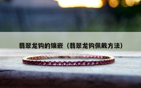 翡翠龙钩的镶嵌，翡翠龙钩佩戴方法