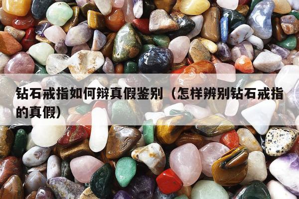 钻石戒指如何辩真假鉴别，怎样辨别钻石戒指的真假