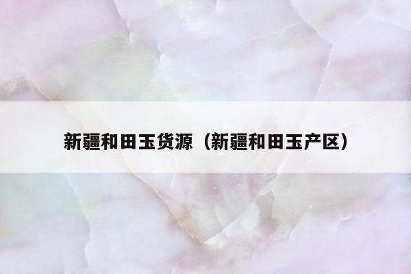 新疆和田玉货源，新疆和田玉产区