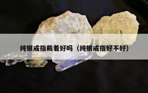 纯银戒指戴着好吗，纯银戒指好不好
