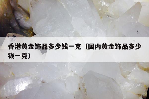 香港黄金饰品多少钱一克，国内黄金饰品多少钱一克
