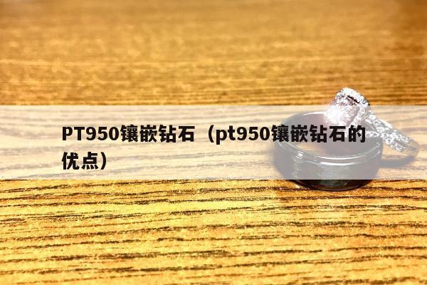 PT950镶嵌钻石，pt950镶嵌钻石的优点