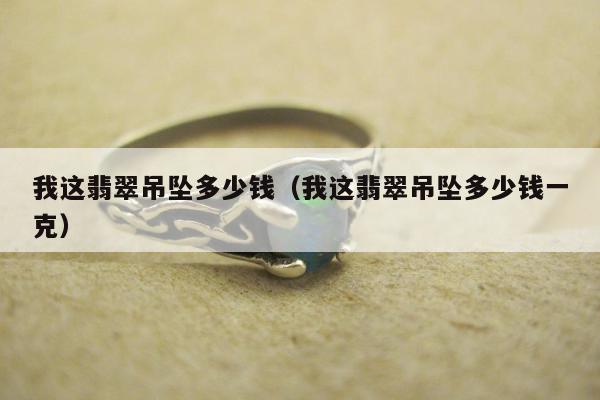 我这翡翠吊坠多少钱，我这翡翠吊坠多少钱一克