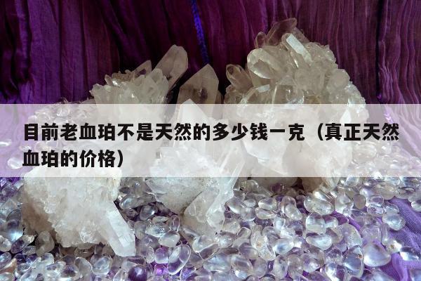 目前老血珀不是天然的多少钱一克，真正天然血珀的价格