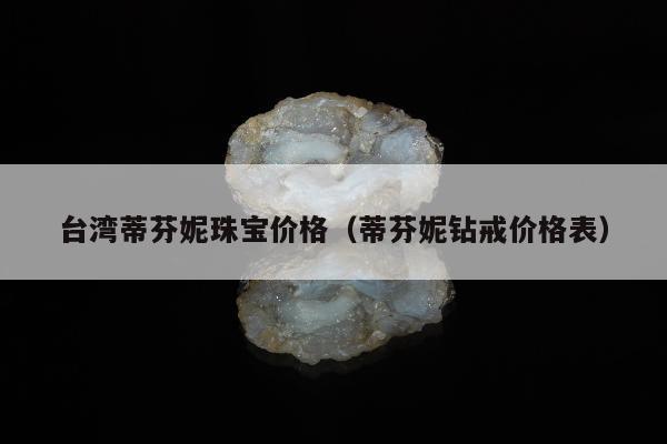 台湾蒂芬妮珠宝价格，蒂芬妮钻戒价格表