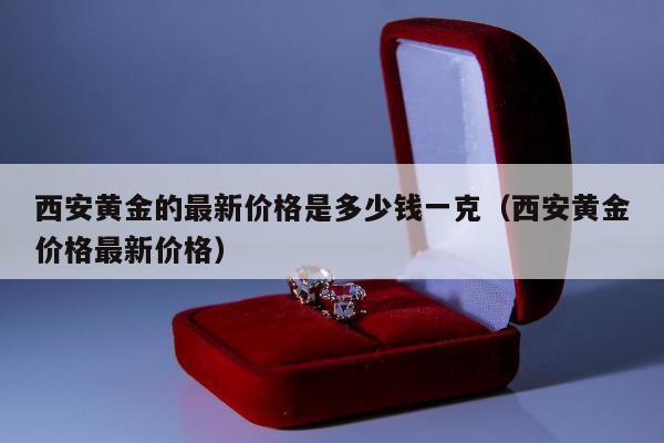 西安黄金的最新价格是多少钱一克，西安黄金价格最新价格
